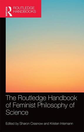 Routledge Handbook of Feminist Philosophy of Science