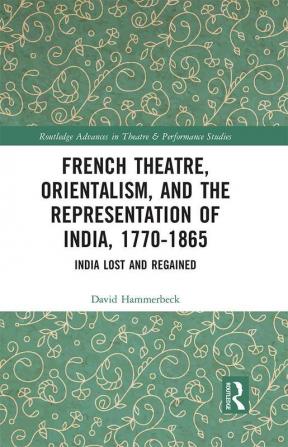 French Theatre Orientalism and the Representation of India 1770-1865