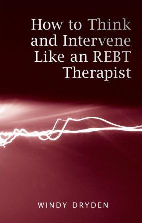 HOW TO THINK AND INTERVENE LIKE AN REBT THERAPIST