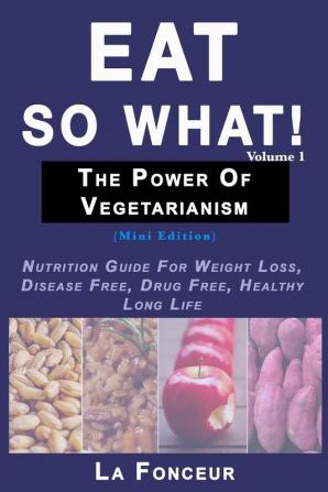 Eat So What! The Power of Vegetarianism Volume 1 (Black and white print): Nutrition Guide For Weight Loss Disease Free Drug Free Healthy Long Life