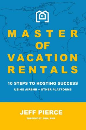 Master of Vacation Rentals: 10 Steps to Hosting Success Using Airbnb + other platforms