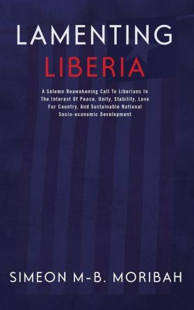 Lamenting Liberia: A solemn reawakening call to Liberians in the interest of peace unity ...