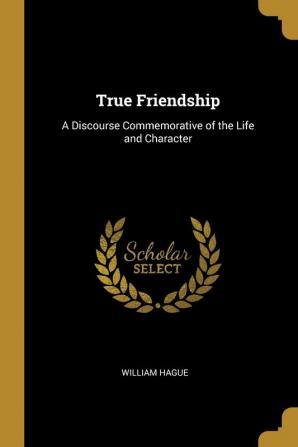 True Friendship: A Discourse Commemorative of the Life and Character