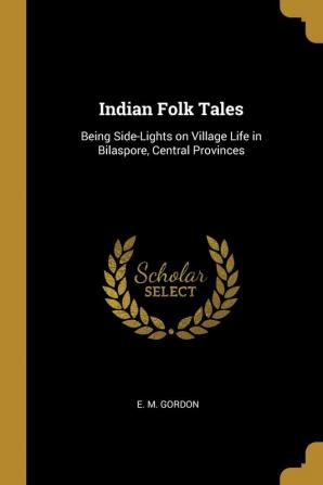 Indian Folk Tales: Being Side-Lights on Village Life in Bilaspore Central Provinces