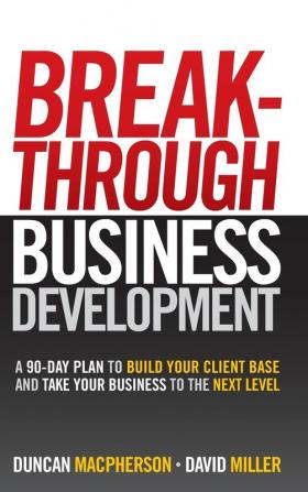 Breakthrough Business Development - a 90-Day Plan to Build Your Client Base: A 90-Day Plan to Build Your Client Base and Take Your Business to the Next Level