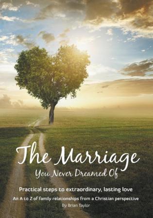 The Marriage You Never Dreamed Of: Practical steps to extraordinary lasting love