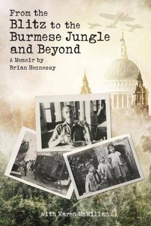 From the Blitz to the Burmese Jungle and Beyond: a Memoir by Hennessy: A World War II memoir by Brian Hennessy