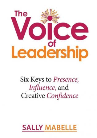 The Voice of Leadership: Six Keys to Presence Influence and Creative Confidence