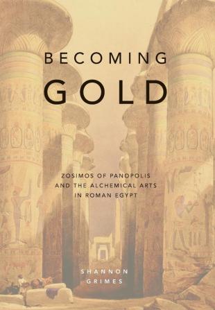 Becoming Gold: Zosimos of Panopolis and the Alchemical Arts in Roman Egypt: 1