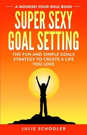 Super Sexy Goal Setting: The Fun and Simple Goals Strategy to Create a Life You Love