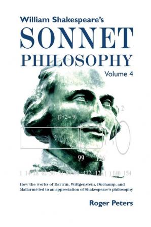 William Shakespeare's Sonnet Philosophy Volume 4: How the works of Darwin Wittgenstein Duchamp and Mallarmé led to an appreciation of Shakespeare’s philosophy