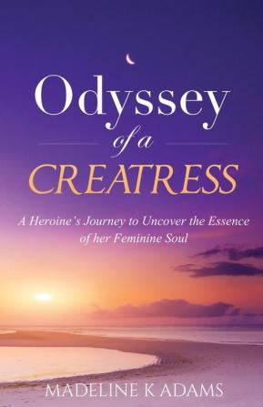 Odyssey of a Creatress: A Heroine's Journey to Uncover the Essence of her Feminine Soul: ONE (Source and Soul)