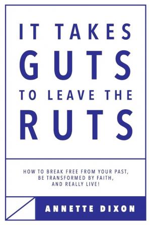 It Takes Guts to Leave the Ruts: How to break free from your past be transformed by faith and really LIVE!