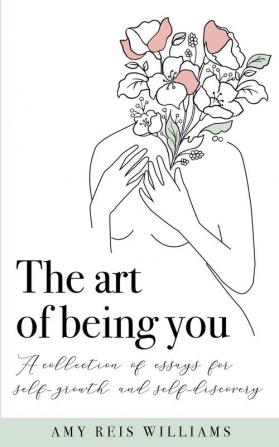 The art of being you: A collection of essays for self-growth and self-discovery