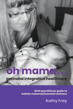 Oh Mama ... Perinatal Integrative Healthcare: Birth Practitioner Guide to Holistic Maternal/Neonatal Wellness