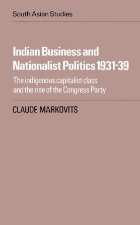 Indian Business and Nationalist Politics 1931-39: The Indigenous Capitalist Class and the Rise of the Congress Party: 33 (Cambridge South Asian Studies)