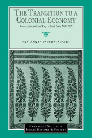 The Transition to a Colonial Economy: Weavers Merchants and Kings in South India 1720–1800 (Cambridge Studies in Indian History and Society)