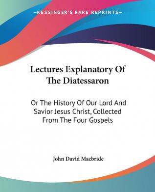 Lectures Explanatory of the Diatessaron or the History of Our Lord and Savior Jesus Christ Collected from the Four Gospels