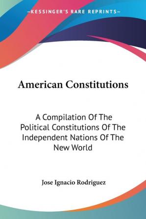 American Constitutions: A Compilation of the Political Constitutions of the Independent Nations of the New World