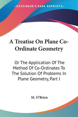 A Treatise on Plane Co-ordinate Geometry: Or the Application of the Method of Co-ordinates to the Solution of Problems in Plane Geometry: Or The ... Of Problems In Plane Geometry Part I