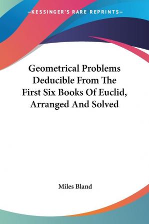 Geometrical Problems Deducible from the First Six Books of Euclid Arranged and Solved