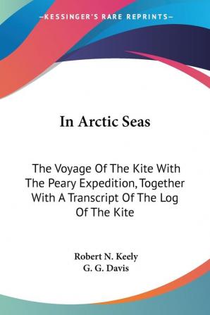 In Arctic Seas: The Voyage of the Kite With the Peary Expedition Together With a Transcript of the Log of the Kite