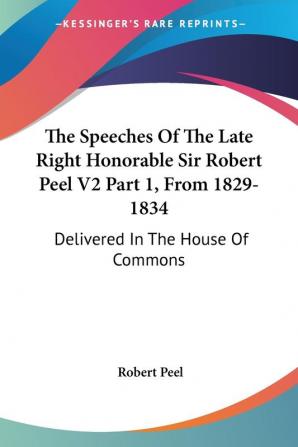 The Speeches of the Late Right Honorable Sir Robert Peel from 1829-1834: Delivered in the House of Commons