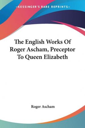 The English Works of Roger Ascham Preceptor to Queen Elizabeth