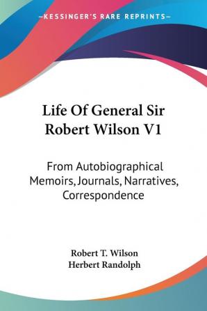 Life of General Sir Robert Wilson: From Autobiographical Memoirs Journals Narratives Correspondence: 1