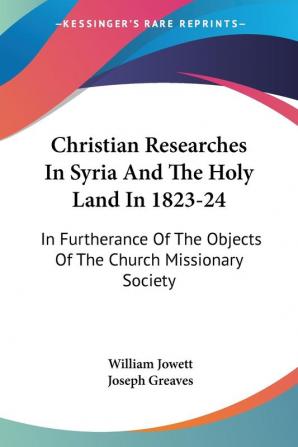 Christian Researches In Syria And The Holy Land In 1823-24: In Furtherance Of The Objects Of The Church Missionary Society