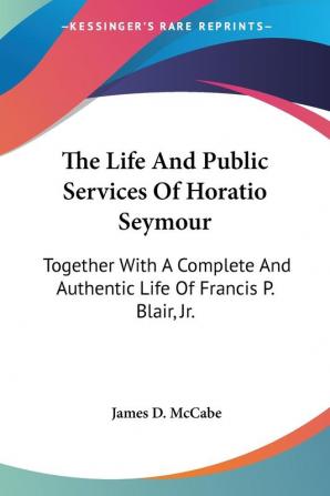 The Life and Public Services of Horatio Seymour: Together With a Complete and Authentic Life of Francis P. Blair Jr.