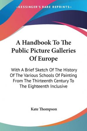 A Handbook to the Public Picture Galleries of Europe: With a Brief Sketch of the History of the Various Schools of Painting from the Thirteenth Century to the Eighteenth Inclusive