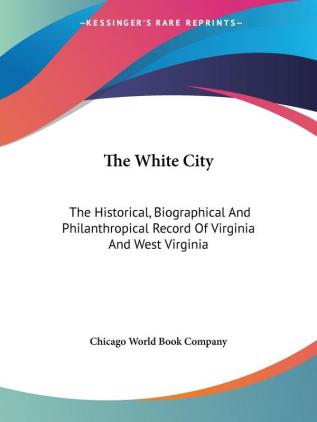 The White City: The Historical Biographical and Philanthropical Record of Virginia and West Virginia