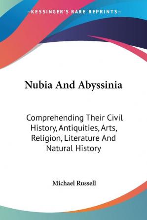 Nubia and Abyssinia: Comprehending Their Civil History Antiquities Arts Religion Literature and Natural History