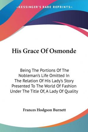 His Grace Of Osmonde: Being The Portions Of The Nobleman's Life Omitted In The Relation Of His Lady's Story Presented To The World Of Fashion Under The Title Of A Lady Of Quality