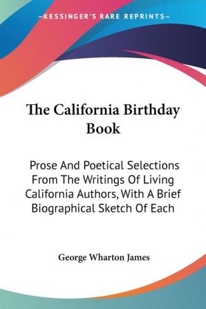 The California Birthday Book: Prose And Poetical Selections From The Writings Of Living California Authors With A Brief Biographical Sketch Of Each