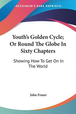 Youth's Golden Cycle; Or Round The Globe In Sixty Chapters: Showing How To Get On In The World