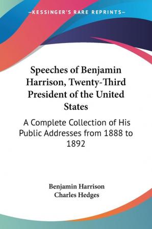 Speeches Of Benjamin Harrison Twenty-Third President Of The United States: A Complete Collection of His Public Addresses from 1888 to 1892