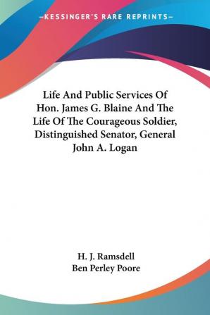 Life And Public Services Of Hon. James G. Blaine And The Life Of The Courageous Soldier Distinguished Senator General John A. Logan