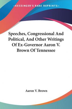 Speeches Congressional And Political And Other Writings Of Ex-Governor Aaron V. Brown Of Tennessee