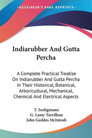 Indiarubber and Gutta Percha: A Complete Practical Treatise on Indiarubber and Gutta Percha in Their Historical Botanical Arboricultural Mechanical Chemical and Electrical Aspects