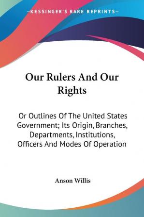 Our Rulers And Our Rights: Or Outlines Of The United States Government; Its Origin Branches Departments Institutions Officers And Modes Of Operation