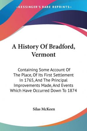 A History Of Bradford Vermont: Containing Some Account of the Place of Its First Settlement in 1765 and the Principal Improvements Made and Events Which Have Occurred Down to 1874