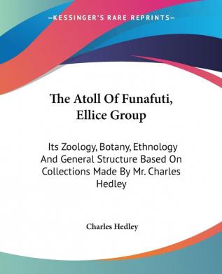 The Atoll Of Funafuti Ellice Group: Its Zoology Botany Ethnology And General Structure Based On Collections Made By Mr. Charles Hedley