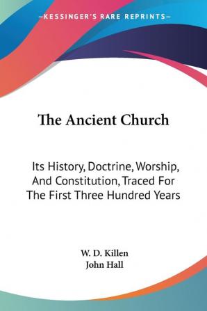 The Ancient Church: Its History Doctrine Worship And Constitution Traced For The First Three Hundred Years