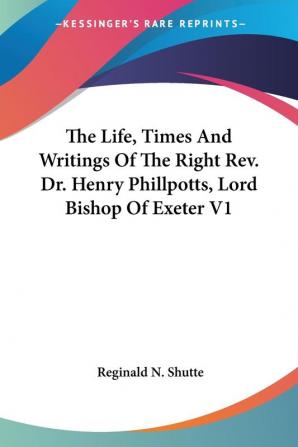 The Life Times And Writings Of The Right Rev. Dr. Henry Phillpotts Lord Bishop Of Exeter: 1