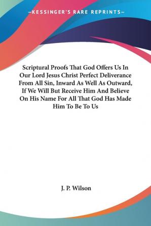 Scriptural Proofs That God Offers Us In Our Lord Jesus Christ Perfect Deliverance From All Sin Inward As Well As Outward If We Will But Receive Him ... For All That God Has Made Him To Be To Us