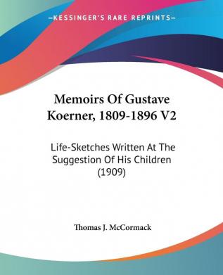 Memoirs Of Gustave Koerner 1809-1896: Life-sketches Written at the Suggestion of His Children: Life-Sketches Written At The Suggestion Of His Children (1909): 2