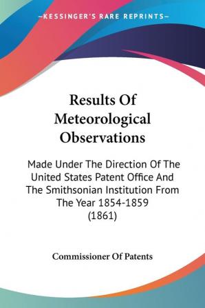 Results Of Meteorological Observations: Made Under the Direction of the United States Patent Office and the Smithsonian Institution from the Year ... Institution From The Year 1854-1859 (1861)