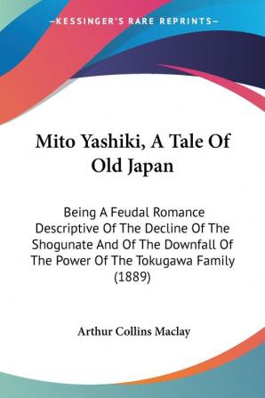 Mito Yashiki A Tale Of Old Japan: Being a Feudal Romance Descriptive of the Decline of the Shogunate and of the Downfall of the Power of the Tokugawa Family 1889